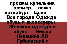 продам купальник размер 44,санкт-петербург › Цена ­ 250 - Все города Одежда, обувь и аксессуары » Женская одежда и обувь   . Ямало-Ненецкий АО,Губкинский г.